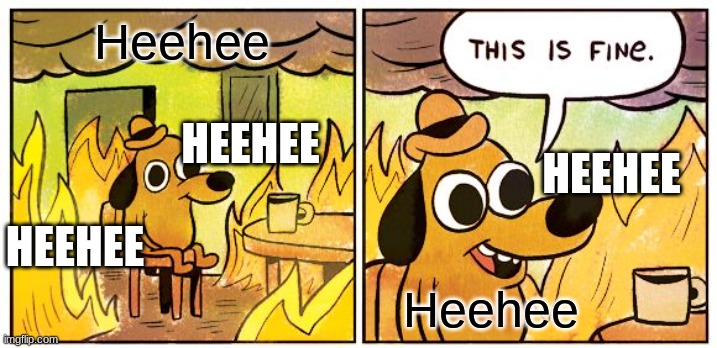 This Is Fine Meme | Heehee Heehee HEEHEE HEEHEE HEEHEE | image tagged in memes,this is fine | made w/ Imgflip meme maker