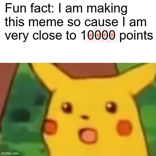 I Never know what to put here | Fun fact: I am making this meme so cause I am very close to 10000 points | image tagged in memes,surprised pikachu | made w/ Imgflip meme maker