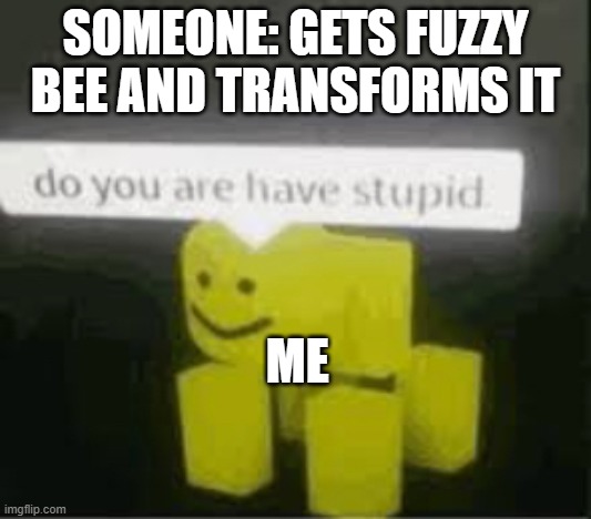 do you are have stupid | SOMEONE: GETS FUZZY BEE AND TRANSFORMS IT; ME | image tagged in do you are have stupid | made w/ Imgflip meme maker
