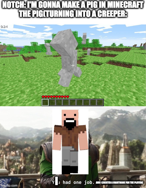 NOTCH: I'M GONNA MAKE A PIG IN MINECRAFT
THE PIG(TURNING INTO A CREEPER:; I; AND I CREATED A NIGHTMARE FOR THE PLAYERS | image tagged in you had one job just the one | made w/ Imgflip meme maker