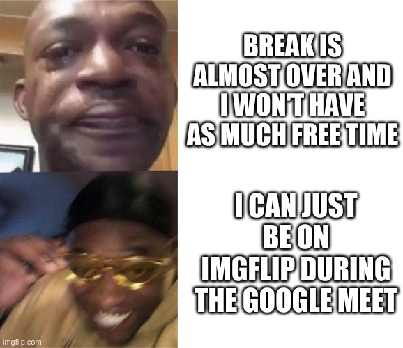 ayyyy | BREAK IS ALMOST OVER AND I WON'T HAVE AS MUCH FREE TIME; I CAN JUST BE ON IMGFLIP DURING THE GOOGLE MEET | image tagged in memes,funny,imgflip,school | made w/ Imgflip meme maker