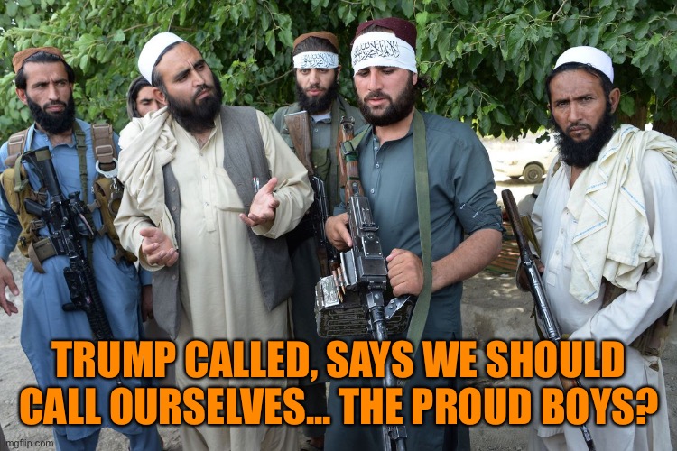 Confused Taliban | TRUMP CALLED, SAYS WE SHOULD CALL OURSELVES... THE PROUD BOYS? | image tagged in confused taliban | made w/ Imgflip meme maker