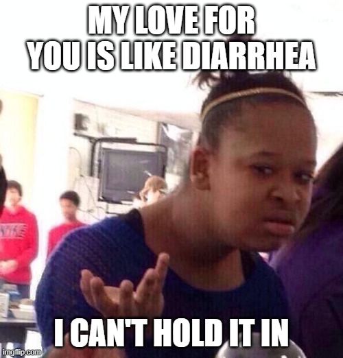 sup | MY LOVE FOR YOU IS LIKE DIARRHEA; I CAN'T HOLD IT IN | image tagged in memes,black girl wat | made w/ Imgflip meme maker