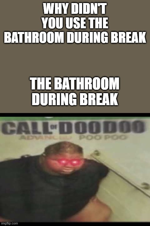 don't use bathrooms during break | WHY DIDN'T YOU USE THE BATHROOM DURING BREAK; THE BATHROOM DURING BREAK | image tagged in call of duty,poop | made w/ Imgflip meme maker