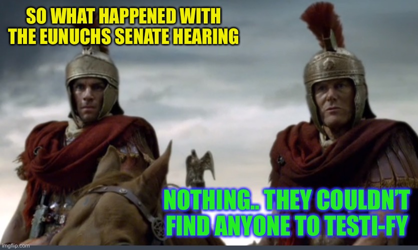 Roman soldiers moronicus stupidicus | SO WHAT HAPPENED WITH THE EUNUCHS SENATE HEARING NOTHING.. THEY COULDN’T FIND ANYONE TO TESTI-FY | image tagged in roman soldiers moronicus stupidicus | made w/ Imgflip meme maker