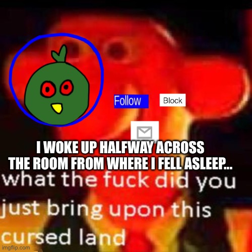 I’m coming | I WOKE UP HALFWAY ACROSS THE ROOM FROM WHERE I FELL ASLEEP... | image tagged in i have no idea what to post,i need some ideas | made w/ Imgflip meme maker