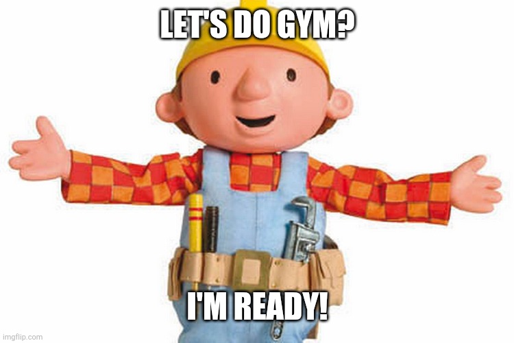 bob the builder | LET'S DO GYM? I'M READY! | image tagged in bob the builder | made w/ Imgflip meme maker