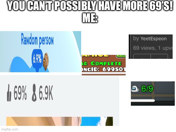 Lol 69 | YOU CAN’T POSSIBLY HAVE MORE 69’S!
ME: | image tagged in blank white template | made w/ Imgflip meme maker