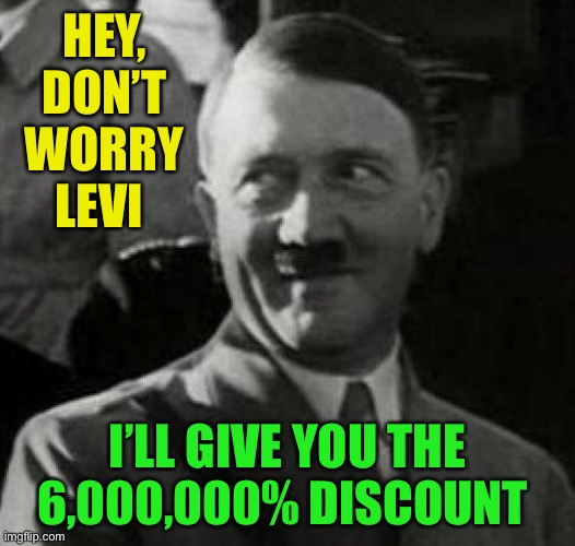 Hitler laugh  | HEY, DON’T WORRY LEVI I’LL GIVE YOU THE 6,000,000% DISCOUNT | image tagged in hitler laugh | made w/ Imgflip meme maker