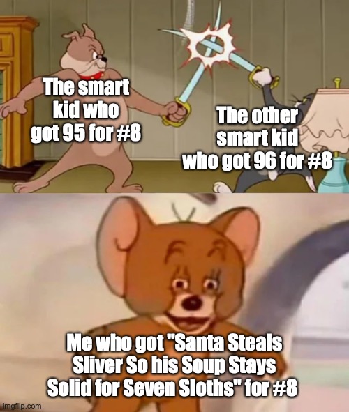 santa steals sliver so his soup stays solid for seven sloths? Huh? | The smart kid who got 95 for #8; The other smart kid who got 96 for #8; Me who got "Santa Steals Sliver So his Soup Stays Solid for Seven Sloths" for #8 | image tagged in tom and spike fighting | made w/ Imgflip meme maker