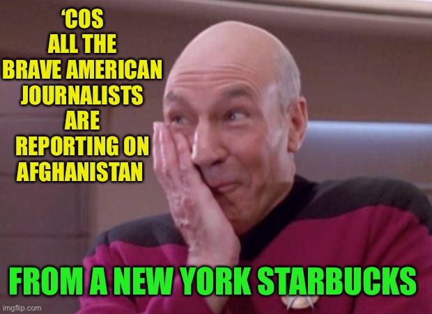 Picard smirk | ‘COS ALL THE BRAVE AMERICAN JOURNALISTS ARE REPORTING ON AFGHANISTAN FROM A NEW YORK STARBUCKS | image tagged in picard smirk | made w/ Imgflip meme maker