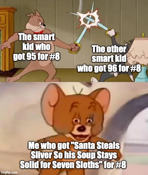 lol | The smart kid who got 95 for #8; The other smart kid who got 96 for #8; Me who got "Santa Steals Sliver So his Soup Stays Solid for Seven Sloths" for #8 | image tagged in tom and spike fighting | made w/ Imgflip meme maker