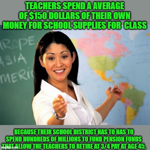 Unhelpful High School Teacher Meme | TEACHERS SPEND A AVERAGE OF $150 DOLLARS OF THEIR OWN MONEY FOR SCHOOL SUPPLIES FOR  CLASS BECAUSE THEIR SCHOOL DISTRICT HAS TO HAS TO SPEND | image tagged in memes,unhelpful high school teacher | made w/ Imgflip meme maker