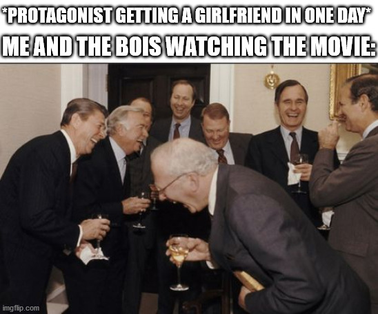 Funniest shit I've ever seen | *PROTAGONIST GETTING A GIRLFRIEND IN ONE DAY*; ME AND THE BOIS WATCHING THE MOVIE: | image tagged in memes,laughing men in suits,laugh,movie,girlfriend | made w/ Imgflip meme maker