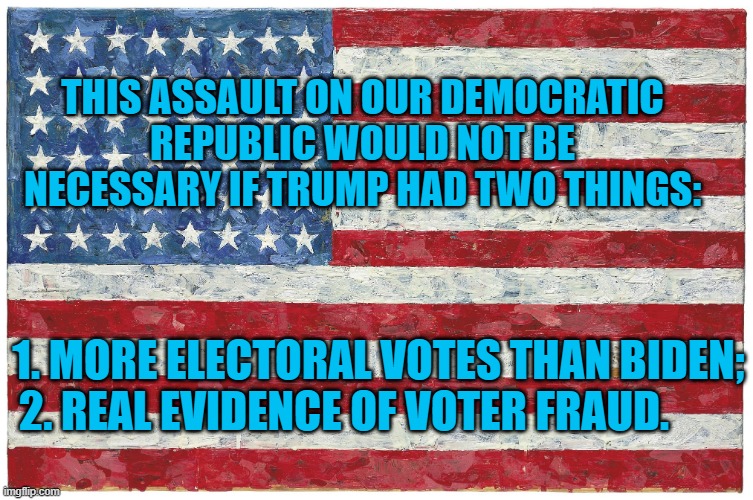 Some Dare Call It Treason. | THIS ASSAULT ON OUR DEMOCRATIC REPUBLIC WOULD NOT BE NECESSARY IF TRUMP HAD TWO THINGS:; 1. MORE ELECTORAL VOTES THAN BIDEN;
2. REAL EVIDENCE OF VOTER FRAUD. | image tagged in politics | made w/ Imgflip meme maker