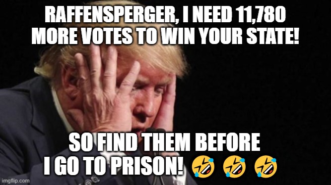 Trump calls Raffensperger to find exactly 11,780 votes for him | RAFFENSPERGER, I NEED 11,780 MORE VOTES TO WIN YOUR STATE! SO FIND THEM BEFORE
I GO TO PRISON! 🤣🤣🤣 | image tagged in trump,loser,election 2020,corrupt,corruption,georgia | made w/ Imgflip meme maker