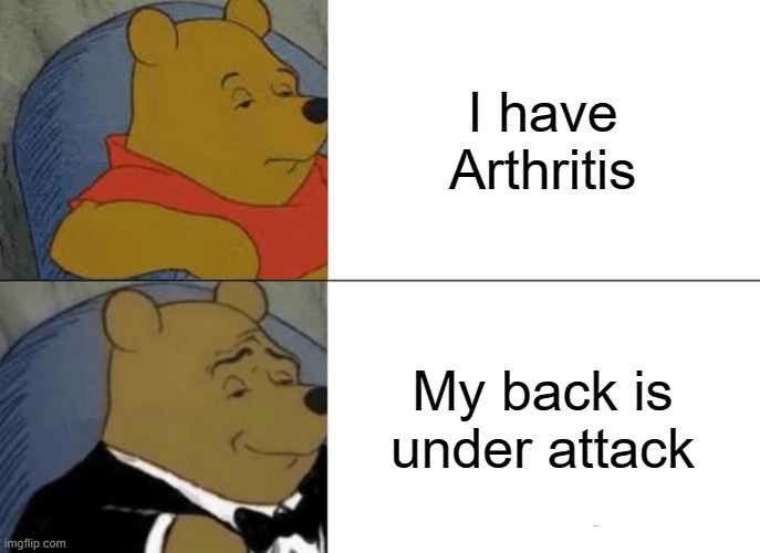 Tuxedo Winnie The Pooh Meme | I have Arthritis; My back is under attack | image tagged in memes,tuxedo winnie the pooh | made w/ Imgflip meme maker