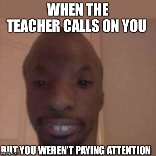 WHEN THE TEACHER CALLS ON YOU; BUT YOU WEREN’T PAYING ATTENTION | image tagged in oh no,school | made w/ Imgflip meme maker