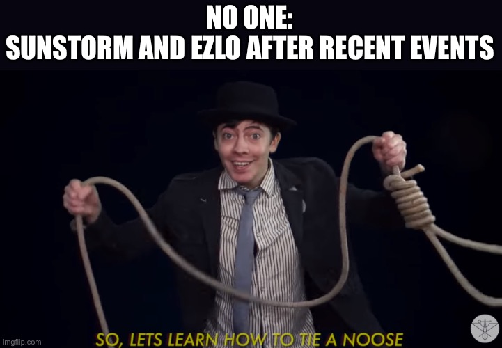 Lets learn how to tie a noose! | NO ONE:
SUNSTORM AND EZLO AFTER RECENT EVENTS | image tagged in lets learn how to tie a noose | made w/ Imgflip meme maker
