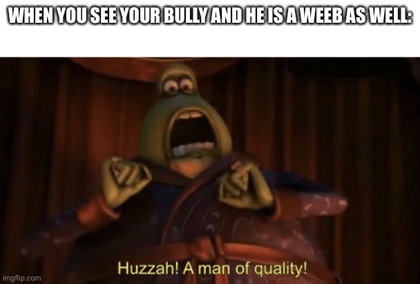 A man of quality | WHEN YOU SEE YOUR BULLY AND HE IS A WEEB AS WELL: | image tagged in a man of quality | made w/ Imgflip meme maker