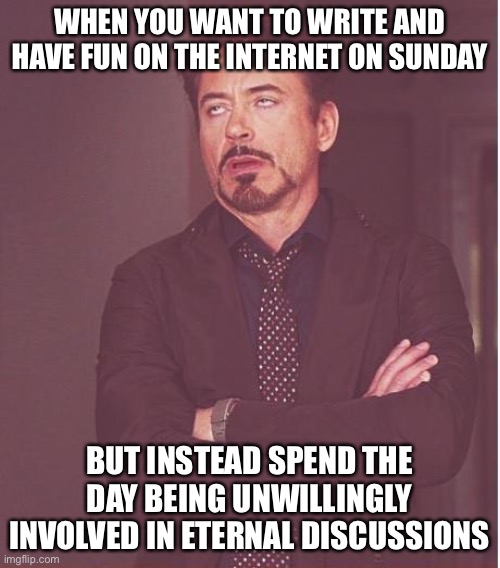 Me rn: | WHEN YOU WANT TO WRITE AND HAVE FUN ON THE INTERNET ON SUNDAY; BUT INSTEAD SPEND THE DAY BEING UNWILLINGLY INVOLVED IN ETERNAL DISCUSSIONS | image tagged in memes,face you make robert downey jr | made w/ Imgflip meme maker