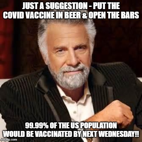 Dos Equis Guy Awesome | JUST A SUGGESTION - PUT THE COVID VACCINE IN BEER & OPEN THE BARS; 99.99% OF THE US POPULATION WOULD BE VACCINATED BY NEXT WEDNESDAY!! | image tagged in dos equis guy awesome | made w/ Imgflip meme maker