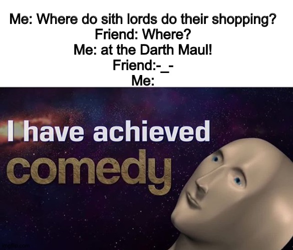 me | Me: Where do sith lords do their shopping?
Friend: Where?
Me: at the Darth Maul!
Friend:-_-
Me: | image tagged in i have achieved comedy | made w/ Imgflip meme maker