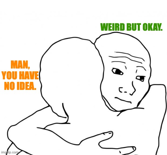 Weird hug. | MAN, YOU HAVE NO IDEA. WEIRD BUT OKAY. | image tagged in memes,i know that feel bro,weird,hugs,dumb meme weekend,why did i make this | made w/ Imgflip meme maker