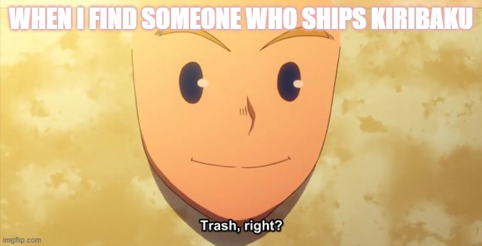 amirite? | WHEN I FIND SOMEONE WHO SHIPS KIRIBAKU | image tagged in trash right | made w/ Imgflip meme maker