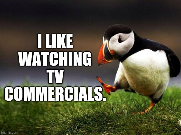 Hey, some of them are damned FUNNY! | I LIKE WATCHING TV COMMERCIALS. | image tagged in memes,unpopular opinion puffin,tv ads,commercials | made w/ Imgflip meme maker