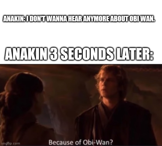 ANAKIN: I DON'T WANNA HEAR ANYMORE ABOUT OBI WAN. ANAKIN 3 SECONDS LATER: | image tagged in blank white template,because of obi-wan | made w/ Imgflip meme maker