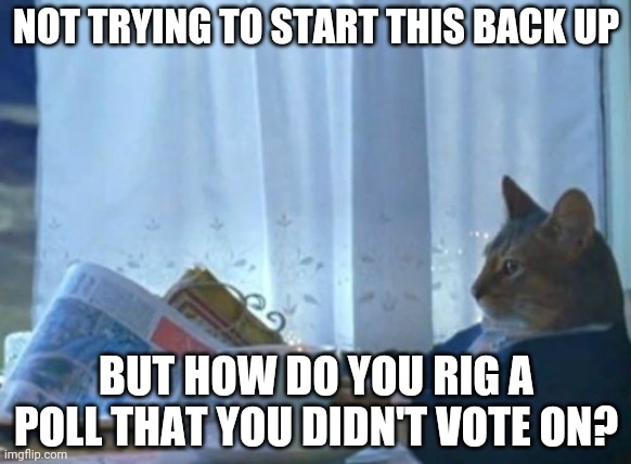 I Should Buy A Boat Cat Meme | NOT TRYING TO START THIS BACK UP; BUT HOW DO YOU RIG A POLL THAT YOU DIDN'T VOTE ON? | image tagged in memes,i should buy a boat cat | made w/ Imgflip meme maker