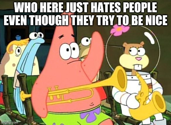 Patrick Raises Hand | WHO HERE JUST HATES PEOPLE EVEN THOUGH THEY TRY TO BE NICE | image tagged in patrick raises hand | made w/ Imgflip meme maker