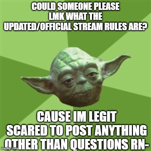 Advice Yoda | COULD SOMEONE PLEASE LMK WHAT THE UPDATED/OFFICIAL STREAM RULES ARE? CAUSE IM LEGIT SCARED TO POST ANYTHING OTHER THAN QUESTIONS RN- | image tagged in memes,advice yoda | made w/ Imgflip meme maker