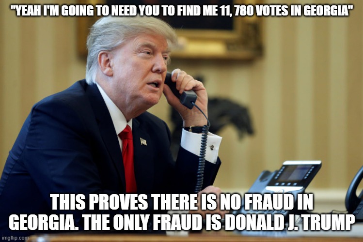 Trump Phone | "YEAH I'M GOING TO NEED YOU TO FIND ME 11, 780 VOTES IN GEORGIA"; THIS PROVES THERE IS NO FRAUD IN GEORGIA. THE ONLY FRAUD IS DONALD J. TRUMP | image tagged in trump phone | made w/ Imgflip meme maker