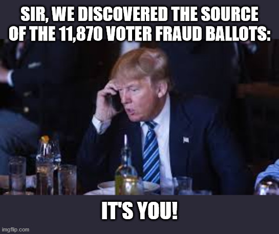 TRUMP SOURCE OF VOTER FRAUD | SIR, WE DISCOVERED THE SOURCE OF THE 11,870 VOTER FRAUD BALLOTS:; IT'S YOU! | image tagged in trump,voter fraud,election 2020,stop the steal,maga,traitor | made w/ Imgflip meme maker