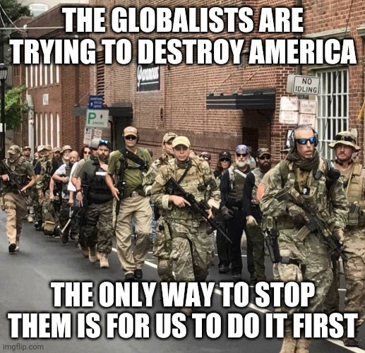 Derp State Militias | THE GLOBALISTS ARE TRYING TO DESTROY AMERICA; THE ONLY WAY TO STOP THEM IS FOR US TO DO IT FIRST | image tagged in trump's militia | made w/ Imgflip meme maker