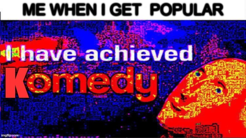 nice | ME WHEN I GET  POPULAR | image tagged in i have achieved comedy | made w/ Imgflip meme maker