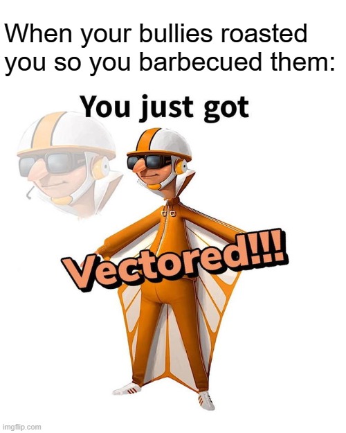 Something's Wrong I Can Feel It | When your bullies roasted you so you barbecued them: | image tagged in memes,you just got vectored | made w/ Imgflip meme maker
