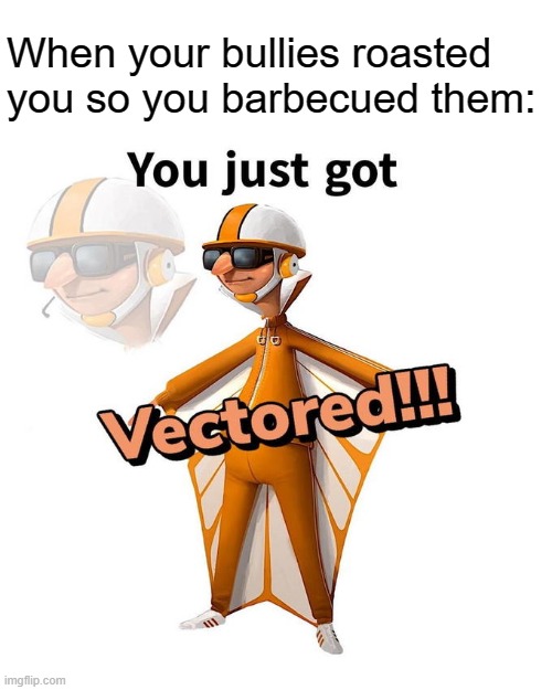 You just got Vectored | When your bullies roasted you so you barbecued them: | image tagged in memes,you just got vectored | made w/ Imgflip meme maker