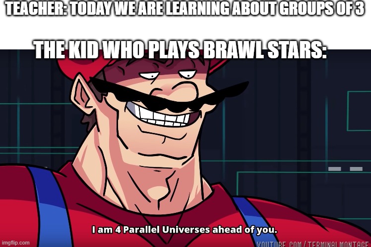 The brawl stars kid | TEACHER: TODAY WE ARE LEARNING ABOUT GROUPS OF 3; THE KID WHO PLAYS BRAWL STARS: | image tagged in mario i am four parallel universes ahead of you | made w/ Imgflip meme maker