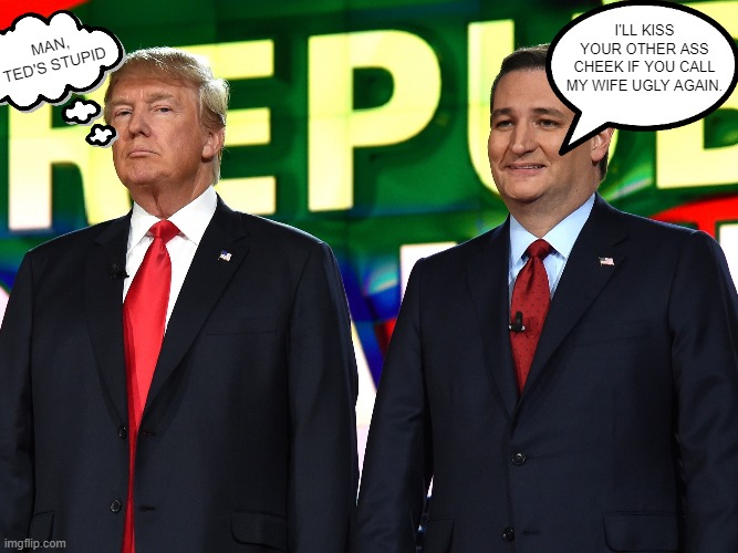 Sycophant Ted Cruz kisses Trump's ass after he calls Cruz's wife ugly | I'LL KISS YOUR OTHER ASS CHEEK IF YOU CALL MY WIFE UGLY AGAIN. MAN, TED'S STUPID | image tagged in ted cruz,cruz,trump,asshole,wife,ugly | made w/ Imgflip meme maker