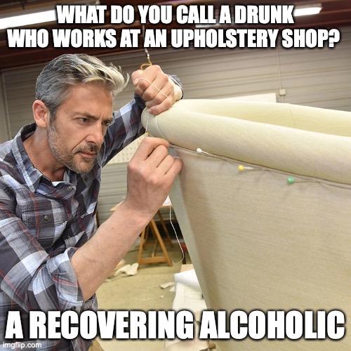 WHAT DO YOU CALL A DRUNK WHO WORKS AT AN UPHOLSTERY SHOP? A RECOVERING ALCOHOLIC | image tagged in aa,alcohol,alcoholic,bad pun | made w/ Imgflip meme maker