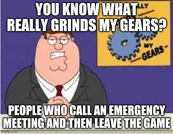 You know what really grinds my gears | YOU KNOW WHAT REALLY GRINDS MY GEARS? PEOPLE WHO CALL AN EMERGENCY MEETING AND THEN LEAVE THE GAME | image tagged in you know what really grinds my gears | made w/ Imgflip meme maker