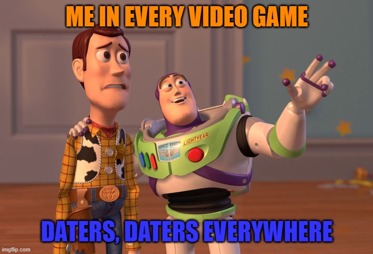 When will people go to tinder and not a fricken video game |  ME IN EVERY VIDEO GAME; DATERS, DATERS EVERYWHERE | image tagged in memes,x x everywhere,dating,gaming,dating sucks | made w/ Imgflip meme maker