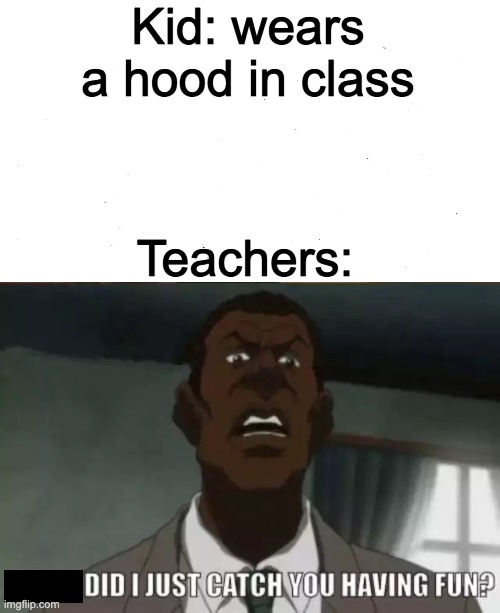 Did I just catch you having fun? | Kid: wears a hood in class; Teachers: | image tagged in did i just catch you having fun | made w/ Imgflip meme maker