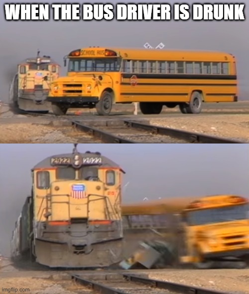 A train hitting a school bus | WHEN THE BUS DRIVER IS DRUNK | image tagged in a train hitting a school bus | made w/ Imgflip meme maker