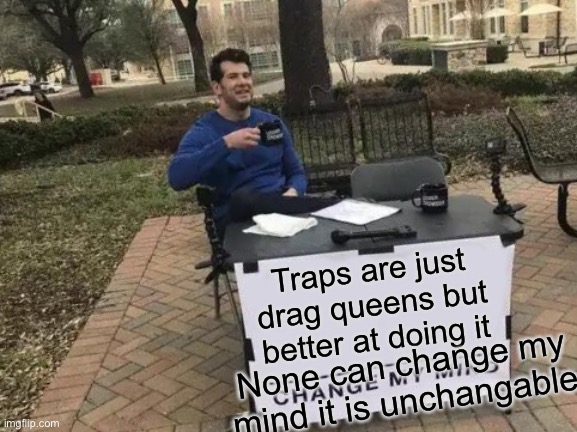 It cannot be changed | Traps are just drag queens but better at doing it; None can change my mind it is unchangable | image tagged in memes,change my mind | made w/ Imgflip meme maker