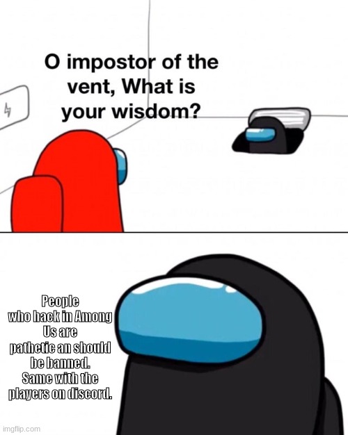 O impostor of the vent, what is your wisdom? |  People who hack in Among Us are pathetic an should be banned. Same with the players on discord. | image tagged in o impostor of the vent what is your wisdom | made w/ Imgflip meme maker