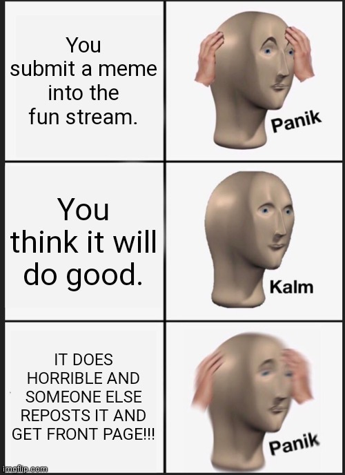 *creative meme title* | You submit a meme into the fun stream. You think it will do good. IT DOES HORRIBLE AND SOMEONE ELSE REPOSTS IT AND GET FRONT PAGE!!! | image tagged in memes,panik kalm panik | made w/ Imgflip meme maker